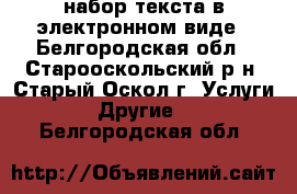 набор текста в электронном виде - Белгородская обл., Старооскольский р-н, Старый Оскол г. Услуги » Другие   . Белгородская обл.